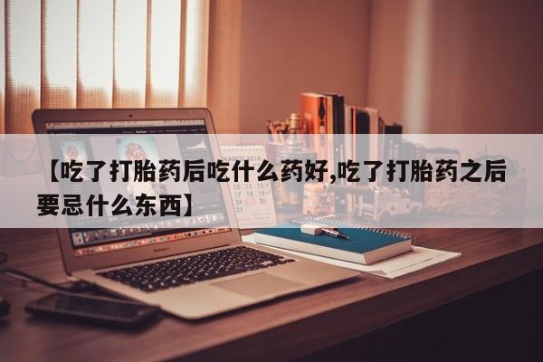 米非司酮片打胎药专卖微信【吃了打胎药后吃什么药好,吃了打胎药之后要忌什么东西】