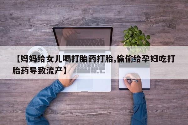 米非司酮片打胎药专卖微信【妈妈给女儿喝打胎药打胎,偷偷给孕妇吃打胎药导致流产】