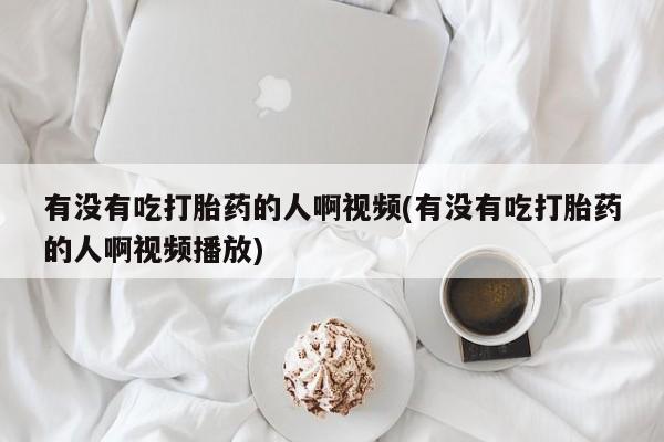 米非司酮片打胎药专卖微信有没有吃打胎药的人啊视频(有没有吃打胎药的人啊视频播放)