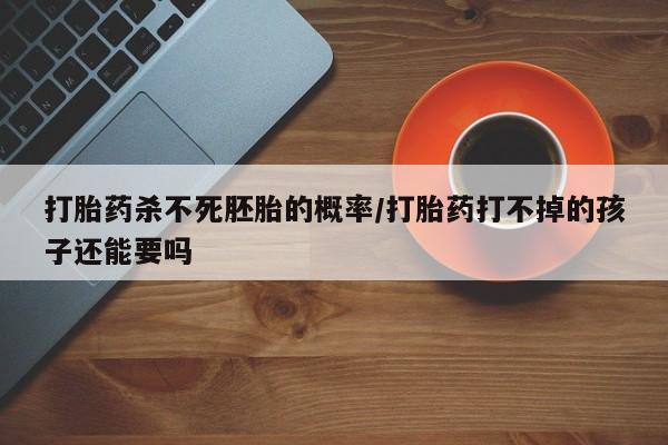 米非司酮片打胎药专卖微信打胎药杀不死胚胎的概率/打胎药打不掉的孩子还能要吗