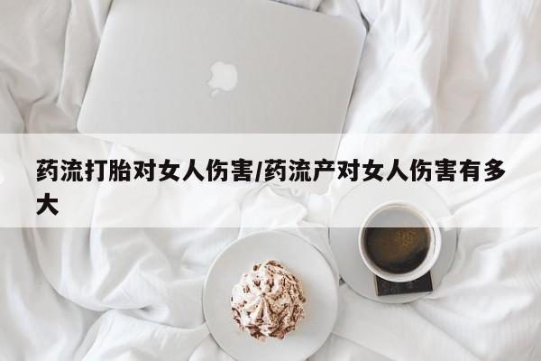 米非司酮片打胎药专卖微信药流打胎对女人伤害/药流产对女人伤害有多大
