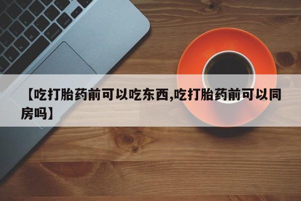 米非司酮片打胎药专卖微信【吃打胎药前可以吃东西,吃打胎药前可以同房吗】