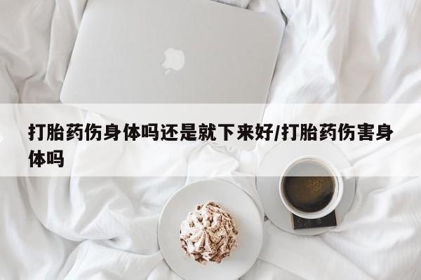 米非司酮片打胎药专卖微信打胎药伤身体吗还是就下来好/打胎药伤害身体吗