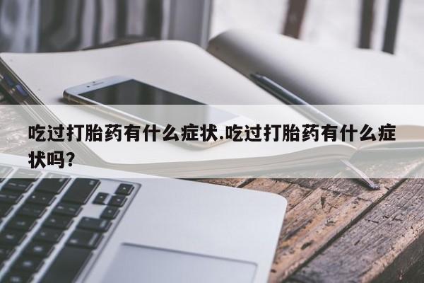 米非司酮片打胎药专卖微信吃过打胎药有什么症状.吃过打胎药有什么症状吗？