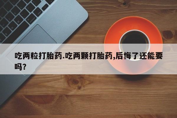 米非司酮片打胎药专卖微信吃两粒打胎药.吃两颗打胎药,后悔了还能要吗？