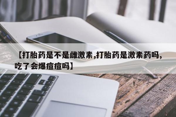 米非司酮片打胎药专卖微信【打胎药是不是雌激素,打胎药是激素药吗,吃了会爆痘痘吗】