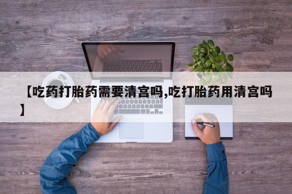 米非司酮片打胎药专卖微信【吃药打胎药需要清宫吗,吃打胎药用清宫吗】