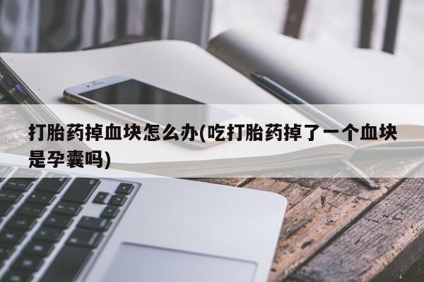 米非司酮片打胎药专卖微信打胎药掉血块怎么办(吃打胎药掉了一个血块是孕囊吗)