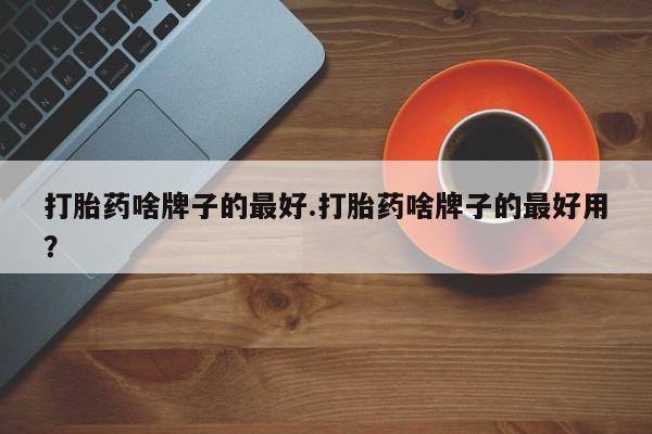 米非司酮片打胎药专卖微信打胎药啥牌子的最好.打胎药啥牌子的最好用？