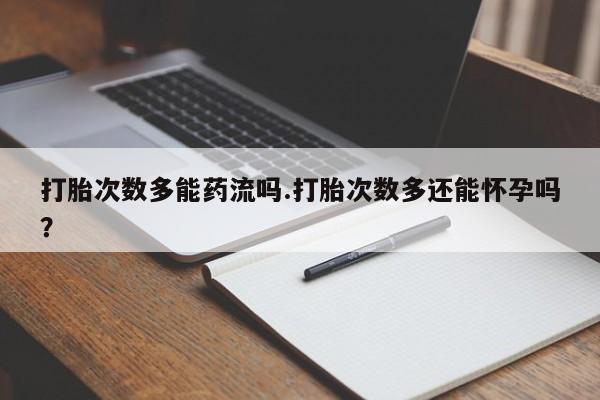 米非司酮片打胎药专卖微信打胎次数多能药流吗.打胎次数多还能怀孕吗？