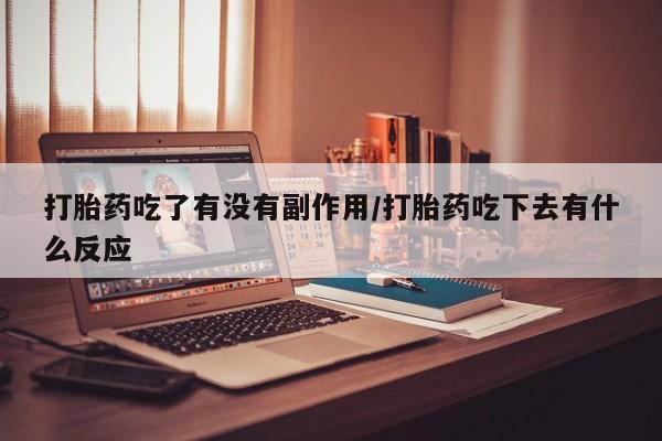 米非司酮片打胎药专卖微信打胎药吃了有没有副作用/打胎药吃下去有什么反应