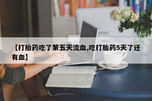米非司酮片打胎药专卖微信【打胎药吃了第五天流血,吃打胎药5天了还有血】