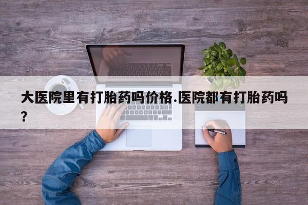 米非司酮片打胎药专卖微信大医院里有打胎药吗价格.医院都有打胎药吗？
