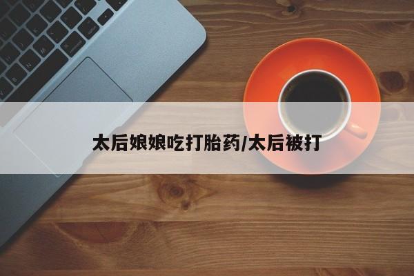 米非司酮片打胎药专卖微信太后娘娘吃打胎药/太后被打