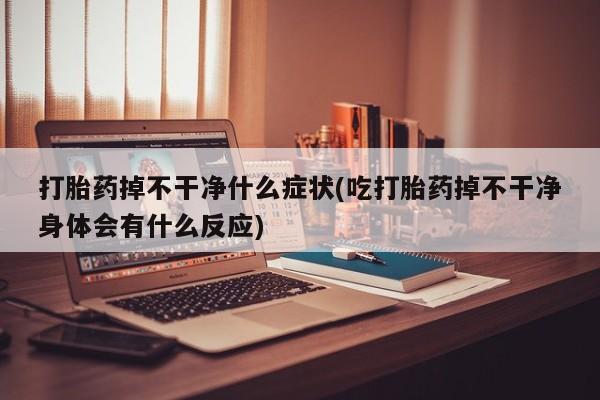 米非司酮片打胎药专卖微信打胎药掉不干净什么症状(吃打胎药掉不干净身体会有什么反应)