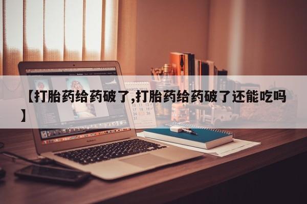 米非司酮片打胎药专卖微信【打胎药给药破了,打胎药给药破了还能吃吗】