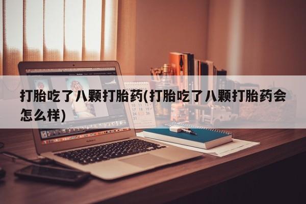 米非司酮片打胎药专卖微信打胎吃了八颗打胎药(打胎吃了八颗打胎药会怎么样)