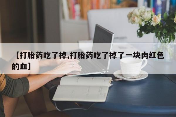 米非司酮片打胎药专卖微信【打胎药吃了掉,打胎药吃了掉了一块肉红色的血】