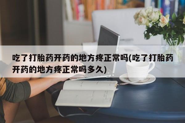 米非司酮片打胎药专卖微信吃了打胎药开药的地方疼正常吗(吃了打胎药开药的地方疼正常吗多久)