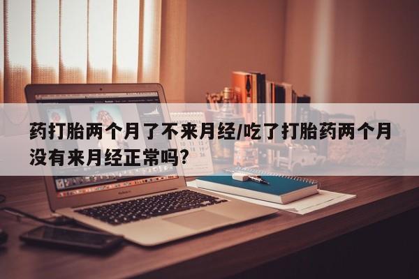 米非司酮片打胎药专卖微信药打胎两个月了不来月经/吃了打胎药两个月没有来月经正常吗?