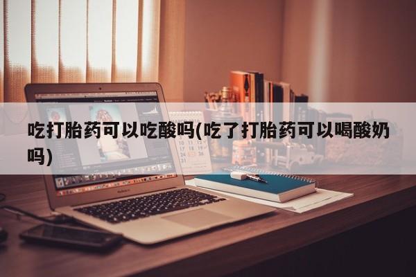 米非司酮片打胎药专卖微信吃打胎药可以吃酸吗(吃了打胎药可以喝酸奶吗)