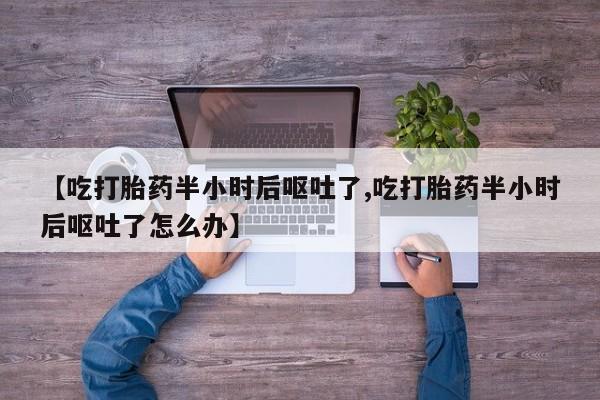米非司酮片打胎药专卖微信【吃打胎药半小时后呕吐了,吃打胎药半小时后呕吐了怎么办】