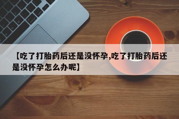 米非司酮片打胎药专卖微信【吃了打胎药后还是没怀孕,吃了打胎药后还是没怀孕怎么办呢】