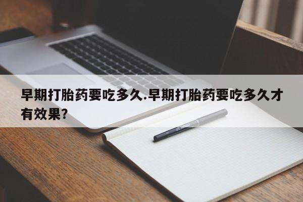 米非司酮片打胎药专卖微信早期打胎药要吃多久.早期打胎药要吃多久才有效果？