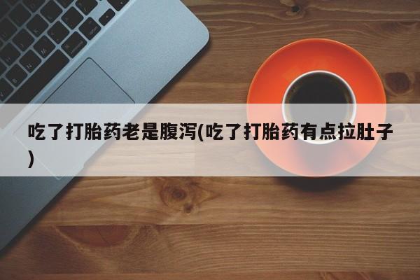 米非司酮片打胎药专卖微信吃了打胎药老是腹泻(吃了打胎药有点拉肚子)