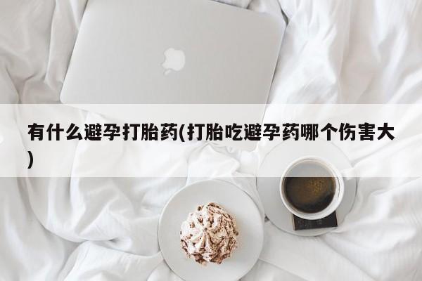 米非司酮片打胎药专卖微信有什么避孕打胎药(打胎吃避孕药哪个伤害大)