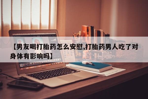 米非司酮片打胎药专卖微信【男友喝打胎药怎么安慰,打胎药男人吃了对身体有影响吗】
