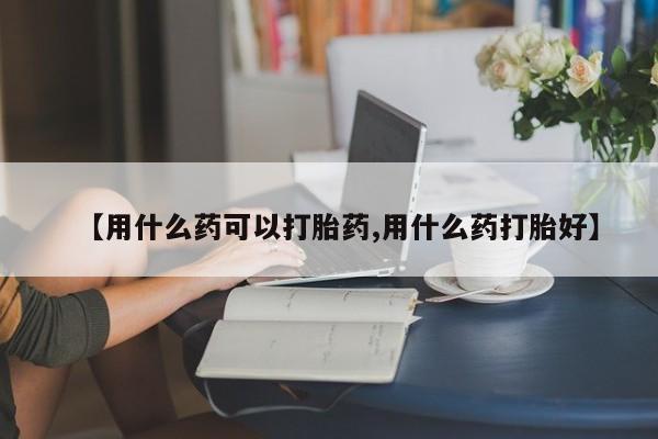 米非司酮片打胎药专卖微信【用什么药可以打胎药,用什么药打胎好】