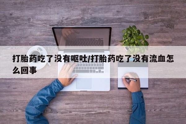 米非司酮片打胎药专卖微信打胎药吃了没有呕吐/打胎药吃了没有流血怎么回事