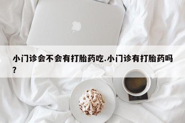 米非司酮片打胎药专卖微信小门诊会不会有打胎药吃.小门诊有打胎药吗？