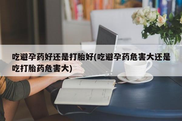 米非司酮片打胎药专卖微信吃避孕药好还是打胎好(吃避孕药危害大还是吃打胎药危害大)