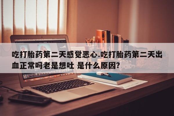 米非司酮片打胎药专卖微信吃打胎药第二天感觉恶心.吃打胎药第二天出血正常吗老是想吐 是什么原因？