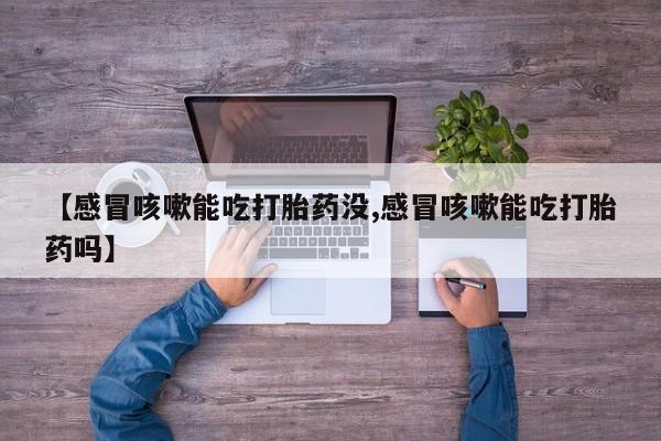 米非司酮片打胎药专卖微信【感冒咳嗽能吃打胎药没,感冒咳嗽能吃打胎药吗】