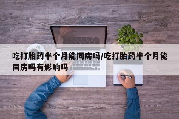 米非司酮片打胎药专卖微信吃打胎药半个月能同房吗/吃打胎药半个月能同房吗有影响吗