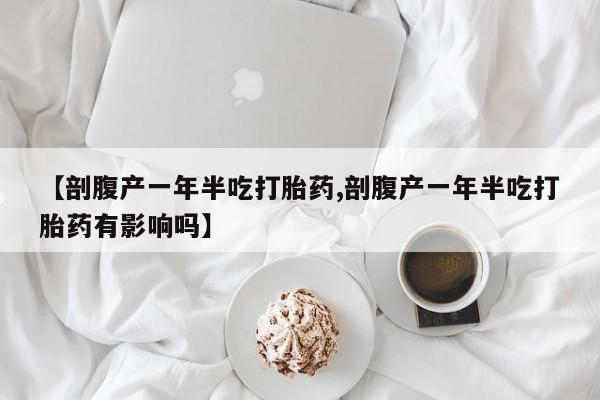 米非司酮片打胎药专卖微信【剖腹产一年半吃打胎药,剖腹产一年半吃打胎药有影响吗】