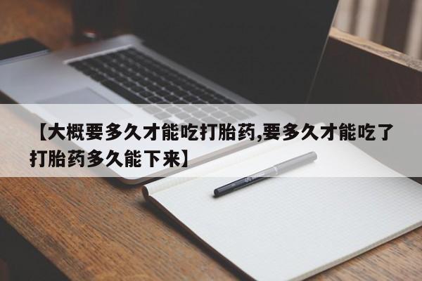 米非司酮片打胎药专卖微信【大概要多久才能吃打胎药,要多久才能吃了打胎药多久能下来】
