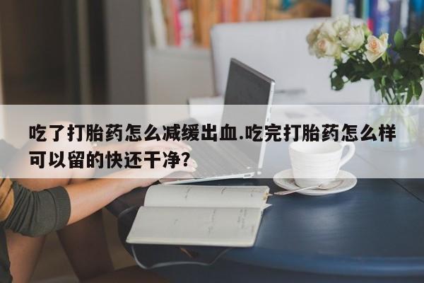 米非司酮片打胎药专卖微信吃了打胎药怎么减缓出血.吃完打胎药怎么样可以留的快还干净？