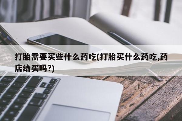 米非司酮片打胎药专卖微信打胎需要买些什么药吃(打胎买什么药吃,药店给买吗?)