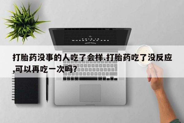 米非司酮片打胎药专卖微信打胎药没事的人吃了会样.打胎药吃了没反应,可以再吃一次吗？