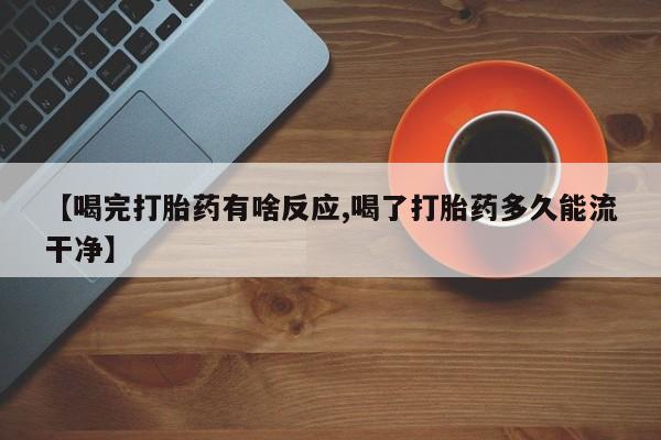 米非司酮片打胎药专卖微信【喝完打胎药有啥反应,喝了打胎药多久能流干净】
