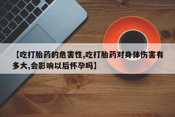 米非司酮片打胎药专卖微信【吃打胎药的危害性,吃打胎药对身体伤害有多大,会影响以后怀孕吗】