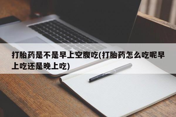 米非司酮片打胎药专卖微信打胎药是不是早上空腹吃(打胎药怎么吃呢早上吃还是晚上吃)