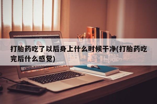 米非司酮片打胎药专卖微信打胎药吃了以后身上什么时候干净(打胎药吃完后什么感觉)