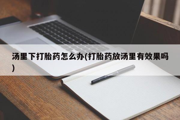 米非司酮片打胎药专卖微信汤里下打胎药怎么办(打胎药放汤里有效果吗)