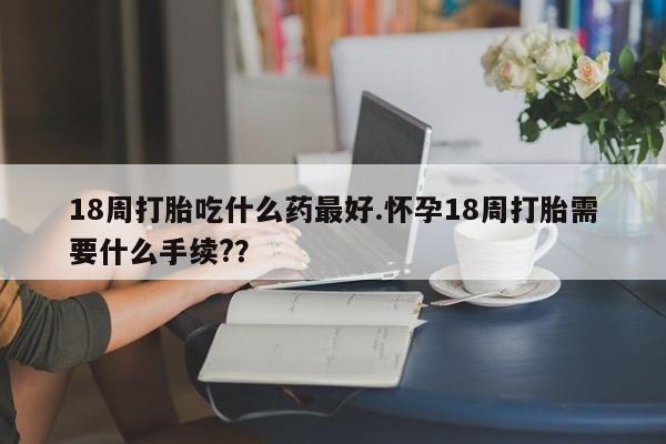 米非司酮片打胎药专卖微信18周打胎吃什么药最好.怀孕18周打胎需要什么手续??