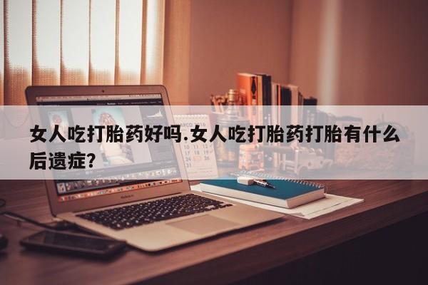 米非司酮片打胎药专卖微信女人吃打胎药好吗.女人吃打胎药打胎有什么后遗症？